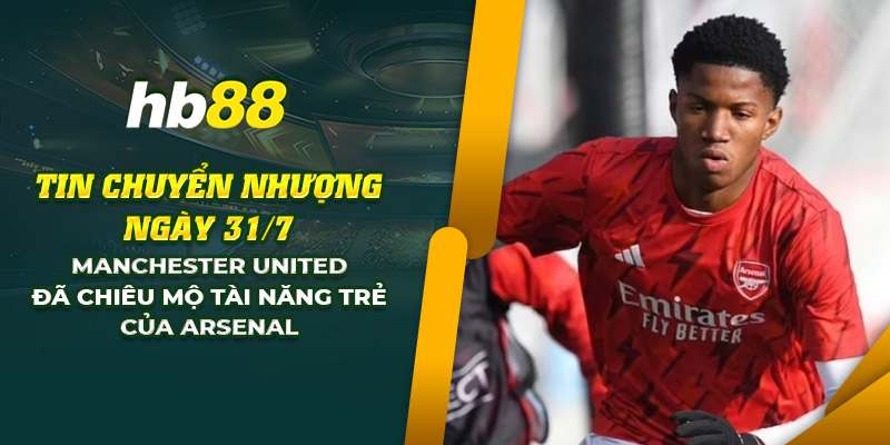 Chuyển nhượng: Manchester United chiêu mộ sao trẻ từ Arsenal 1 17 tin chuyen nhuong ngay 31 7 manchester united da chieu mo tai nang tre cua arsenal