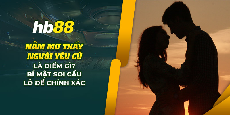Nằm mơ thấy người yêu cũ điềm báo gì? Cách soi lô chuẩn xác 5 6 nam mo thay nguoi yeu cu la diem gi bi mat soi cau lo de chinh
