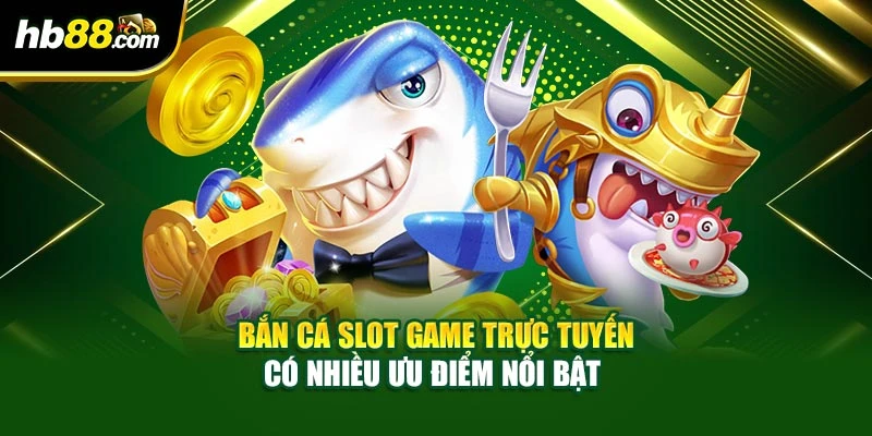 Bắn cá slot game trực tuyến có nhiều ưu điểm nổi bật 